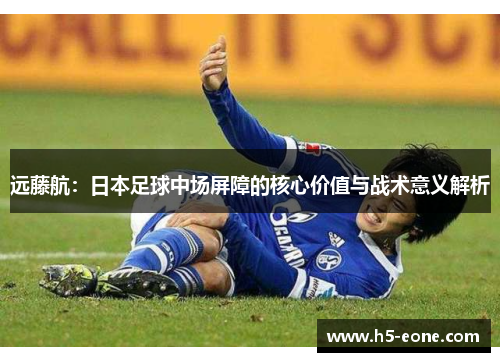 远藤航：日本足球中场屏障的核心价值与战术意义解析
