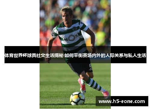 体育世界杯球员社交生活揭秘 如何平衡赛场内外的人际关系与私人生活