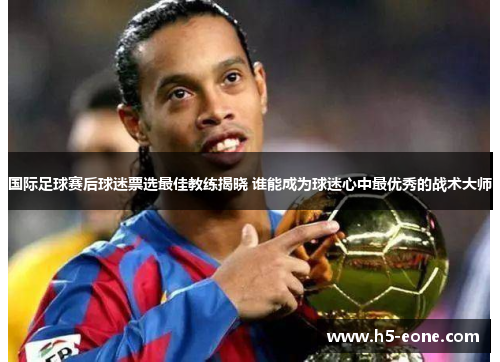 国际足球赛后球迷票选最佳教练揭晓 谁能成为球迷心中最优秀的战术大师