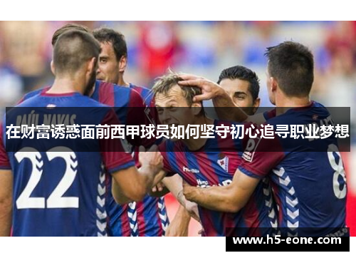 在财富诱惑面前西甲球员如何坚守初心追寻职业梦想
