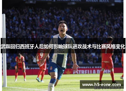 武磊回归西班牙人后如何影响球队进攻战术与比赛风格变化