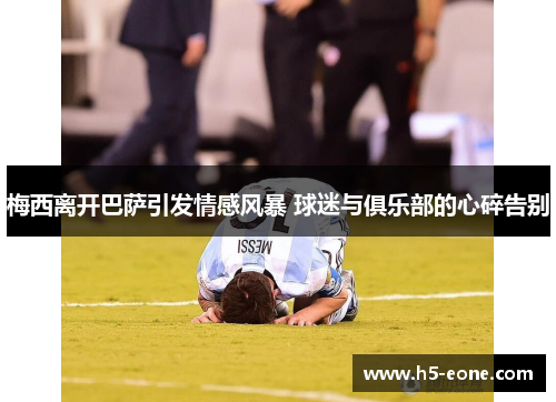 梅西离开巴萨引发情感风暴 球迷与俱乐部的心碎告别