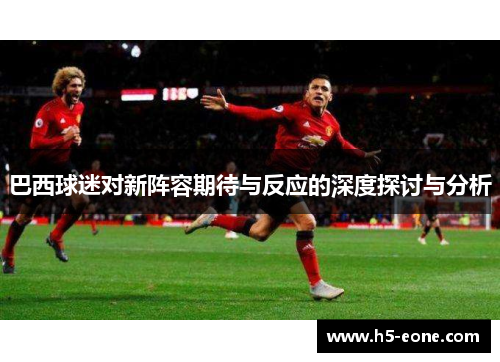 巴西球迷对新阵容期待与反应的深度探讨与分析
