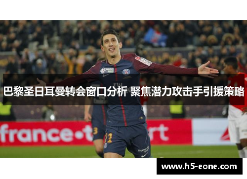 巴黎圣日耳曼转会窗口分析 聚焦潜力攻击手引援策略