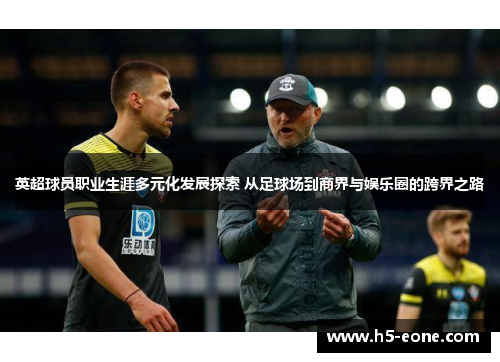 英超球员职业生涯多元化发展探索 从足球场到商界与娱乐圈的跨界之路