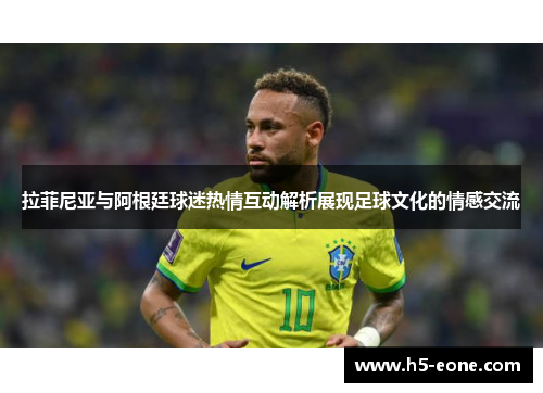 拉菲尼亚与阿根廷球迷热情互动解析展现足球文化的情感交流