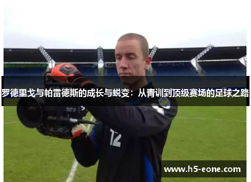 罗德里戈与帕雷德斯的成长与蜕变：从青训到顶级赛场的足球之路