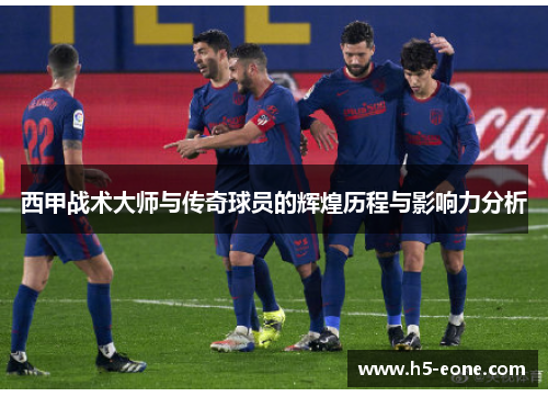 西甲战术大师与传奇球员的辉煌历程与影响力分析