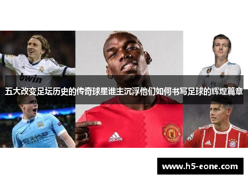 五大改变足坛历史的传奇球星谁主沉浮他们如何书写足球的辉煌篇章