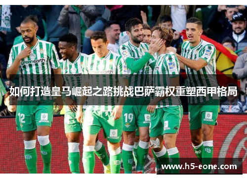 如何打造皇马崛起之路挑战巴萨霸权重塑西甲格局