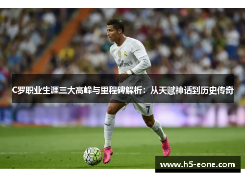 C罗职业生涯三大高峰与里程碑解析：从天赋神话到历史传奇