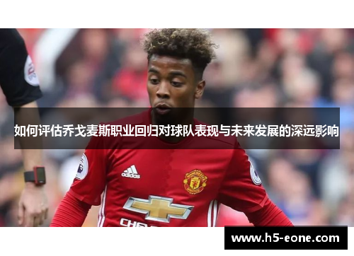 如何评估乔戈麦斯职业回归对球队表现与未来发展的深远影响