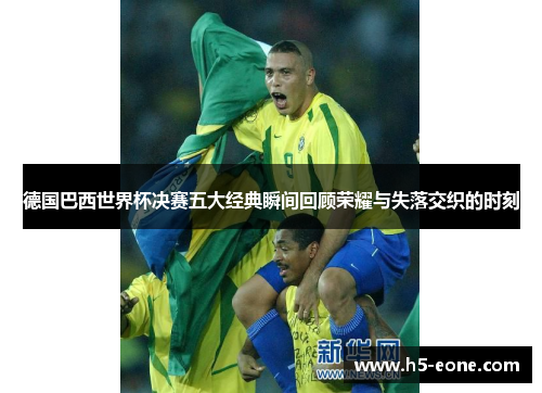 德国巴西世界杯决赛五大经典瞬间回顾荣耀与失落交织的时刻