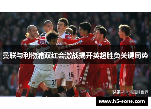 曼联与利物浦双红会激战揭开英超胜负关键局势