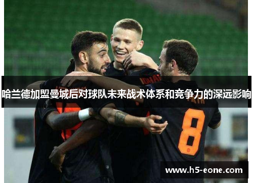 哈兰德加盟曼城后对球队未来战术体系和竞争力的深远影响