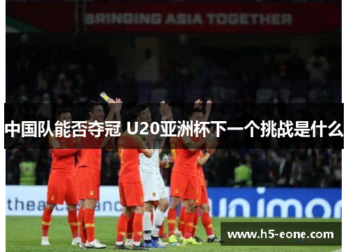 中国队能否夺冠 U20亚洲杯下一个挑战是什么