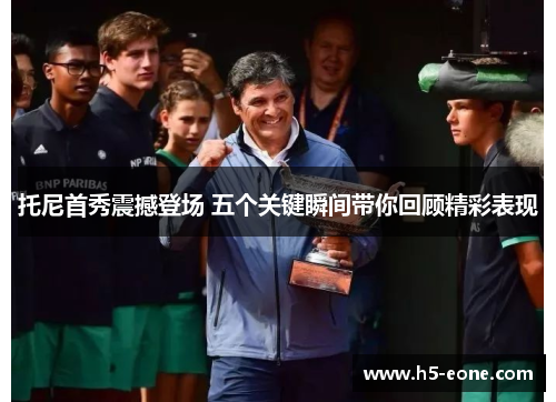 托尼首秀震撼登场 五个关键瞬间带你回顾精彩表现