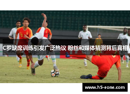 C罗缺席训练引发广泛热议 粉丝和媒体猜测背后真相