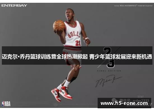 迈克尔·乔丹篮球训练营全球热潮掀起 青少年篮球发展迎来新机遇