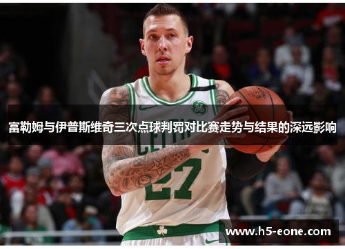 富勒姆与伊普斯维奇三次点球判罚对比赛走势与结果的深远影响