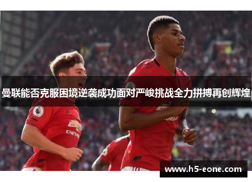 曼联能否克服困境逆袭成功面对严峻挑战全力拼搏再创辉煌