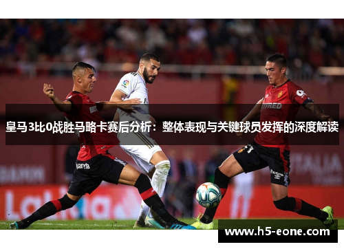 皇马3比0战胜马略卡赛后分析：整体表现与关键球员发挥的深度解读