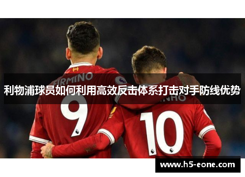 利物浦球员如何利用高效反击体系打击对手防线优势