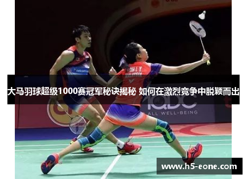 大马羽球超级1000赛冠军秘诀揭秘 如何在激烈竞争中脱颖而出