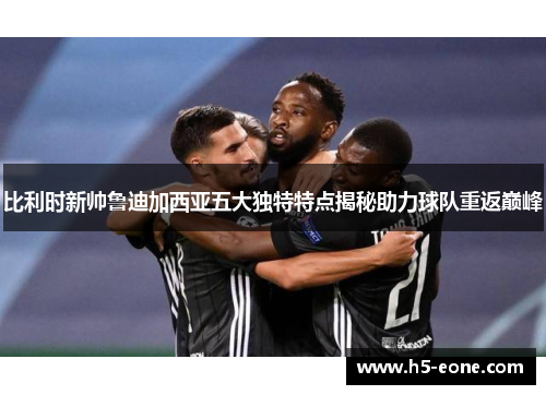 比利时新帅鲁迪加西亚五大独特特点揭秘助力球队重返巅峰