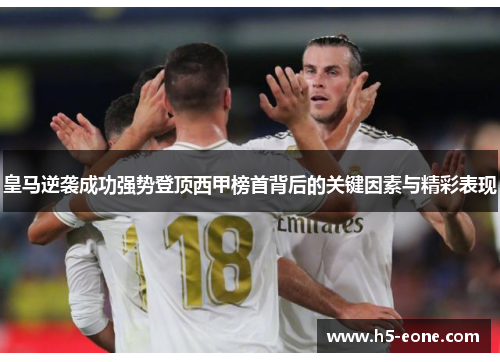 皇马逆袭成功强势登顶西甲榜首背后的关键因素与精彩表现