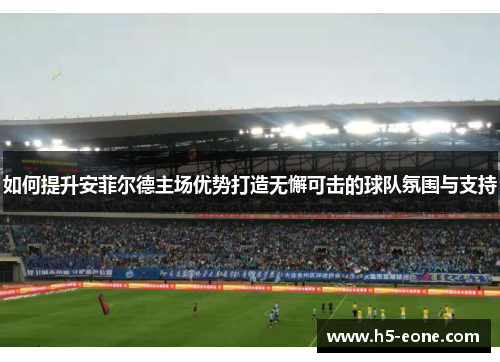 如何提升安菲尔德主场优势打造无懈可击的球队氛围与支持