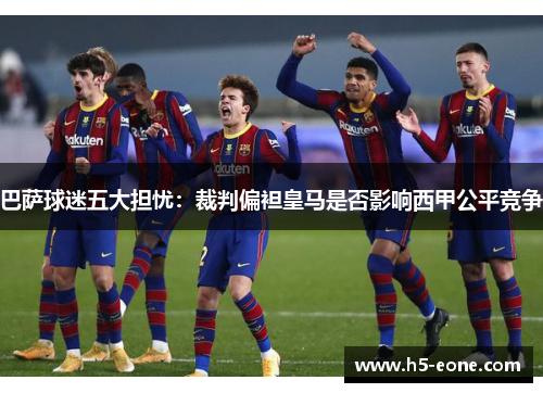 巴萨球迷五大担忧：裁判偏袒皇马是否影响西甲公平竞争