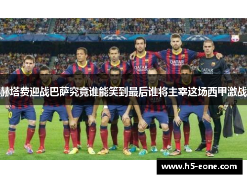 赫塔费迎战巴萨究竟谁能笑到最后谁将主宰这场西甲激战