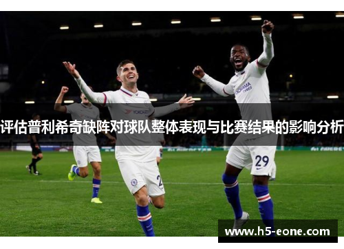 评估普利希奇缺阵对球队整体表现与比赛结果的影响分析