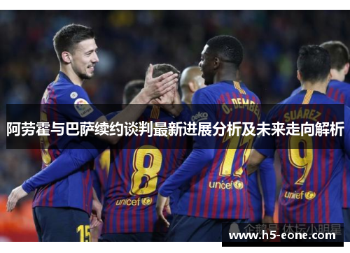 阿劳霍与巴萨续约谈判最新进展分析及未来走向解析