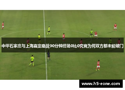 中甲石家庄与上海嘉定鏖战90分钟终场0比0究竟为何双方都未能破门
