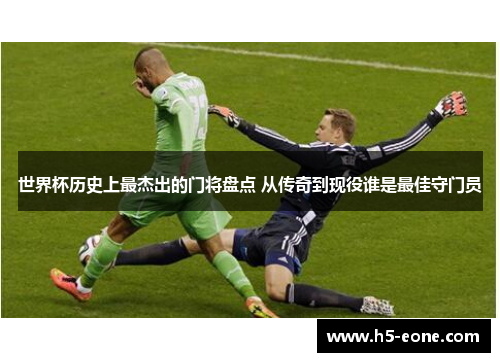 世界杯历史上最杰出的门将盘点 从传奇到现役谁是最佳守门员