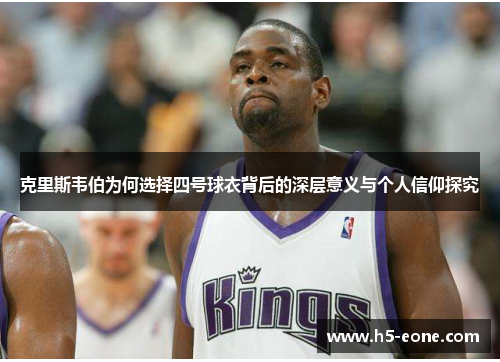 克里斯韦伯为何选择四号球衣背后的深层意义与个人信仰探究
