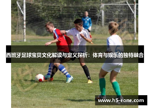 西班牙足球宝贝文化解读与定义探析：体育与娱乐的独特融合