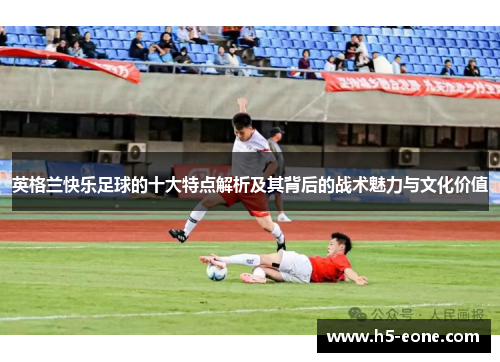 英格兰快乐足球的十大特点解析及其背后的战术魅力与文化价值