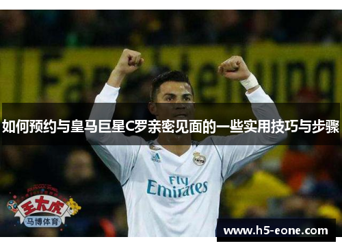 如何预约与皇马巨星C罗亲密见面的一些实用技巧与步骤