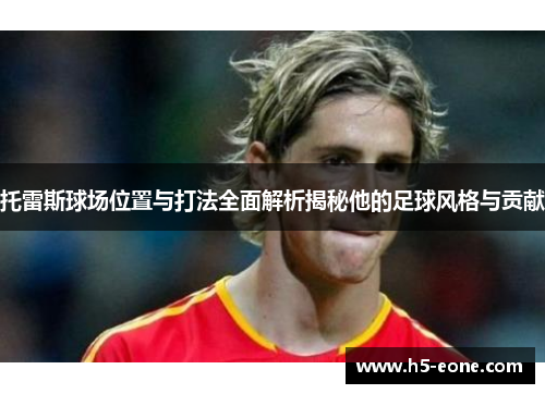 托雷斯球场位置与打法全面解析揭秘他的足球风格与贡献