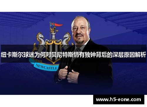 纽卡斯尔球迷为何对贝尼特斯情有独钟背后的深层原因解析
