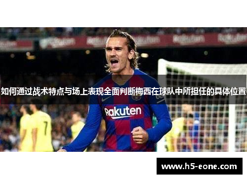 如何通过战术特点与场上表现全面判断梅西在球队中所担任的具体位置