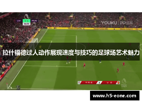 拉什福德过人动作展现速度与技巧的足球场艺术魅力