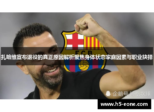 扎哈维宣布退役的真正原因解析聚焦身体状态家庭因素与职业抉择