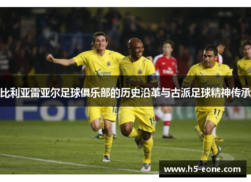 比利亚雷亚尔足球俱乐部的历史沿革与古派足球精神传承
