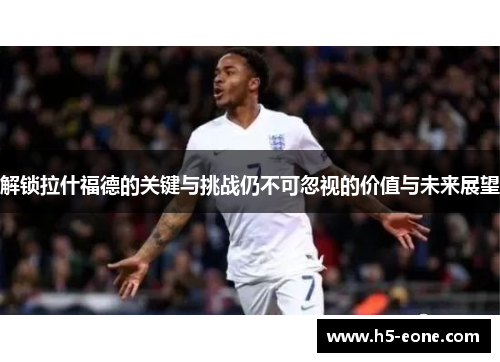解锁拉什福德的关键与挑战仍不可忽视的价值与未来展望