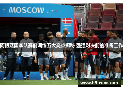 阿根廷国家队赛前训练五大亮点揭秘 强强对决前的准备工作