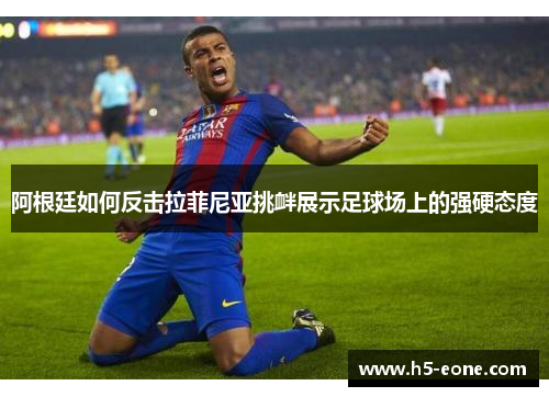 阿根廷如何反击拉菲尼亚挑衅展示足球场上的强硬态度